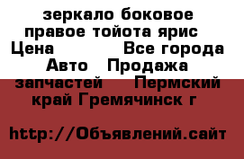 зеркало боковое правое тойота ярис › Цена ­ 5 000 - Все города Авто » Продажа запчастей   . Пермский край,Гремячинск г.